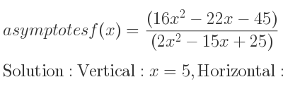 The asymptotes of f(x)=((16x^2-22x-45))/((2x^2-15x+25)) is Vertical: x=5,Horizontal: y=8